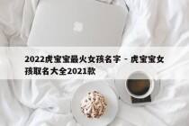 2022虎宝宝最火女孩名字 - 虎宝宝女孩取名大全2021款