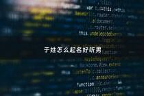 于姓怎么起名好听男 - 于姓男孩儿取名字大全