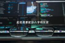 起名需要配合八字吗女孩 - 取名字真的需要跟八字来结合吗?