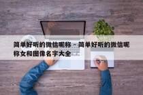 简单好听的微信昵称 - 简单好听的微信昵称女和图像名字大全