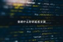 张明什么好听起名女孩 - 张明什么好听起名女孩名字