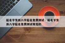 起名字生辰八字起名免费测试 - 起名字生辰八字起名免费测试带龙的