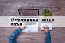 2022新生男婴儿取名 - 2021新生男宝起名