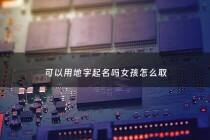 可以用地字起名吗女孩怎么取 - 带地字的名字怎么叫着好听