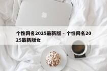 个性网名2025最新版 - 个性网名2025最新版女
