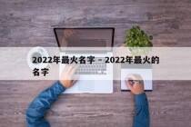 2022年最火名字 - 2022年最火的名字