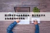 取公司名字大全免费查询 - 取公司名字大全免费查询中字开头