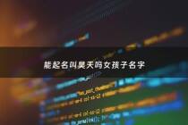 能起名叫昊天吗女孩子名字 - 能起名叫昊天吗女孩子名字大全