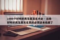 1000个好听的男生英文名大全 - 这些好听的男生英文名真的必须进来收藏了