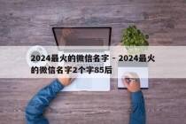 2024最火的微信名字 - 2024最火的微信名字2个字85后
