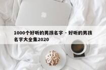 1000个好听的男孩名字 - 好听的男孩名字大全集2020