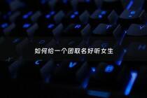 如何给一个团取名好听女生 - 团名取什么好听