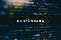 起名火火的寓意是什么 - 名字叫火火的寓意