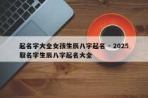 起名字大全女孩生辰八字起名 - 2025取名字生辰八字起名大全
