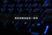 高姓和路姓起名一样吗 - 姓高和姓什么在一起好