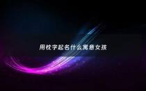 用枕字起名什么寓意女孩 - 枕字的女孩名字