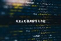 新生儿起名要翻什么书籍 - 新生儿起名忌讳