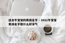 适合牛宝宝的男孩名字 - 2021牛宝宝男孩名字取什么好洋气