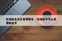 在线起名怎么免费取名 - 在线起名怎么免费取名字