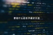 曹祖什么起名字最好女孩 - 曹姓什么名字好听