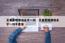 王者荣耀情侣名字一对 - 王者荣耀情侣名字一对不重复