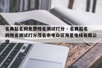 名典起名网免费姓名测试打分 - 名典起名网姓名测试打分茂名市电白区海星电线有限公司