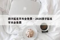 孩子起名字大全免费 - 2026孩子起名字大全免费