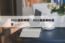 2021最新昵称 - 2021最新昵称谐音