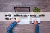 独一无二的情侣微信名 - 独一无二的情侣微信名时尚