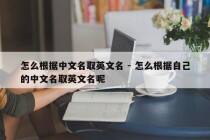 怎么根据中文名取英文名 - 怎么根据自己的中文名取英文名呢