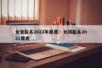 女宝起名2022年属虎 - 女孩起名2021属虎