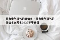 很有贵气福气的微信名 - 很有贵气福气的微信名女网名2020年平安福
