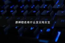 原神取名有什么含义吗女生 - 原神取名字大全