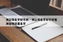 测公司名字好不好 - 测公司名字好不好是测全称还是名字