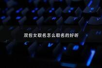 双包女取名怎么取名的好听 - 双包女儿叫什么小名比较好听