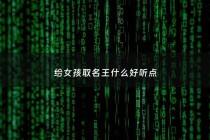 给女孩取名王什么好听点 - 女孩的名字王起什么