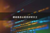 健身角怎么起名好听女士 - 健身角怎么起名好听女士名字