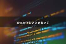 营养顾问姓名怎么起名的 - 营养顾问工资一般多少