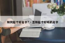 如何起个好名字? - 怎样起个好听的名字