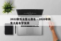 2022新生女婴儿取名 - 2020年新生儿起名字女孩