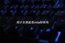 给小女孩起名mila好听吗 - 给小女孩起啥名字好