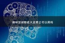 趣味空间取名大全男士可以用吗 - 趣味空间怎么做的