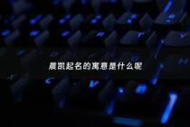 晨凯起名的寓意是什么呢 - 晨凯名字的由来
