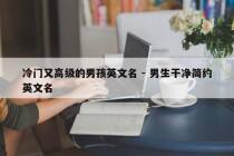 冷门又高级的男孩英文名 - 男生干净简约英文名