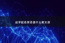 远字起名禁忌是什么呢女孩 - 远字起名禁忌是什么呢女孩子
