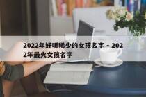 2022年好听稀少的女孩名字 - 2022年最火女孩名字