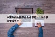 今天生的女孩子什么名字好 - 100个高雅女孩名字
