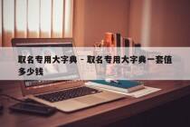 取名专用大字典 - 取名专用大字典一套值多少钱