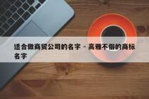 适合做商贸公司的名字 - 高雅不俗的商标名字