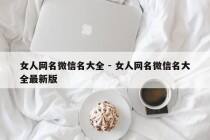 女人网名微信名大全 - 女人网名微信名大全最新版